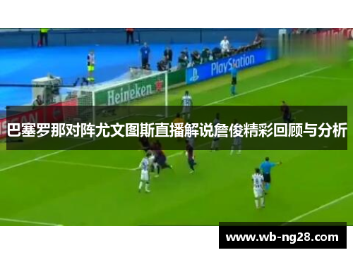巴塞罗那对阵尤文图斯直播解说詹俊精彩回顾与分析