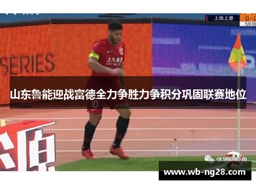 山东鲁能迎战富德全力争胜力争积分巩固联赛地位