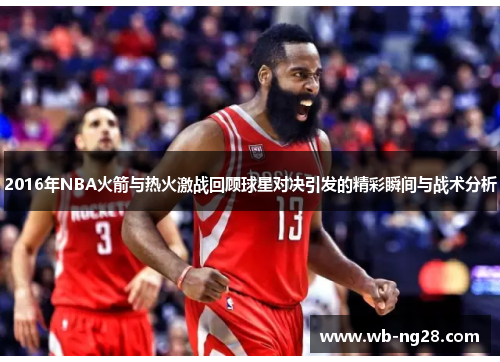2016年NBA火箭与热火激战回顾球星对决引发的精彩瞬间与战术分析