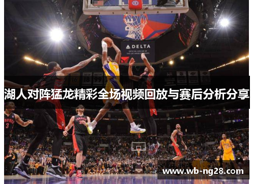 湖人对阵猛龙精彩全场视频回放与赛后分析分享