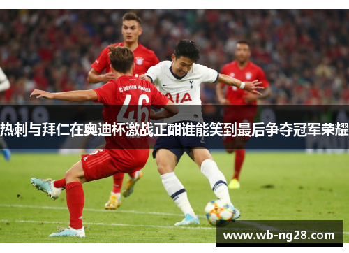 热刺与拜仁在奥迪杯激战正酣谁能笑到最后争夺冠军荣耀